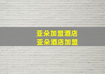 亚朵加盟酒店 亚朵酒店加盟